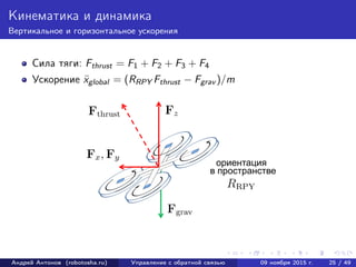 Кинематика и динамика
Вертикальное и горизонтальное ускорения
Сила тяги: Fthrust = F1 + F2 + F3 + F4
Ускорение ¨xglobal = (RRPY Fthrust − Fgrav )/m
Андрей Антонов (robotosha.ru) Управление с обратной связью 09 ноября 2015 г. 25 / 49
 