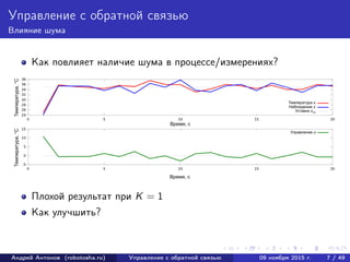 Управление с обратной связью
Влияние шума
Как повлияет наличие шума в процессе/измерениях?
Плохой результат при K = 1
Как улучшить?
Андрей Антонов (robotosha.ru) Управление с обратной связью 09 ноября 2015 г. 7 / 49
 