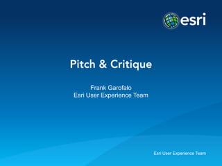 Esri User Experience Team
Pitch & Critique
Frank Garofalo
Esri User Experience Team
 