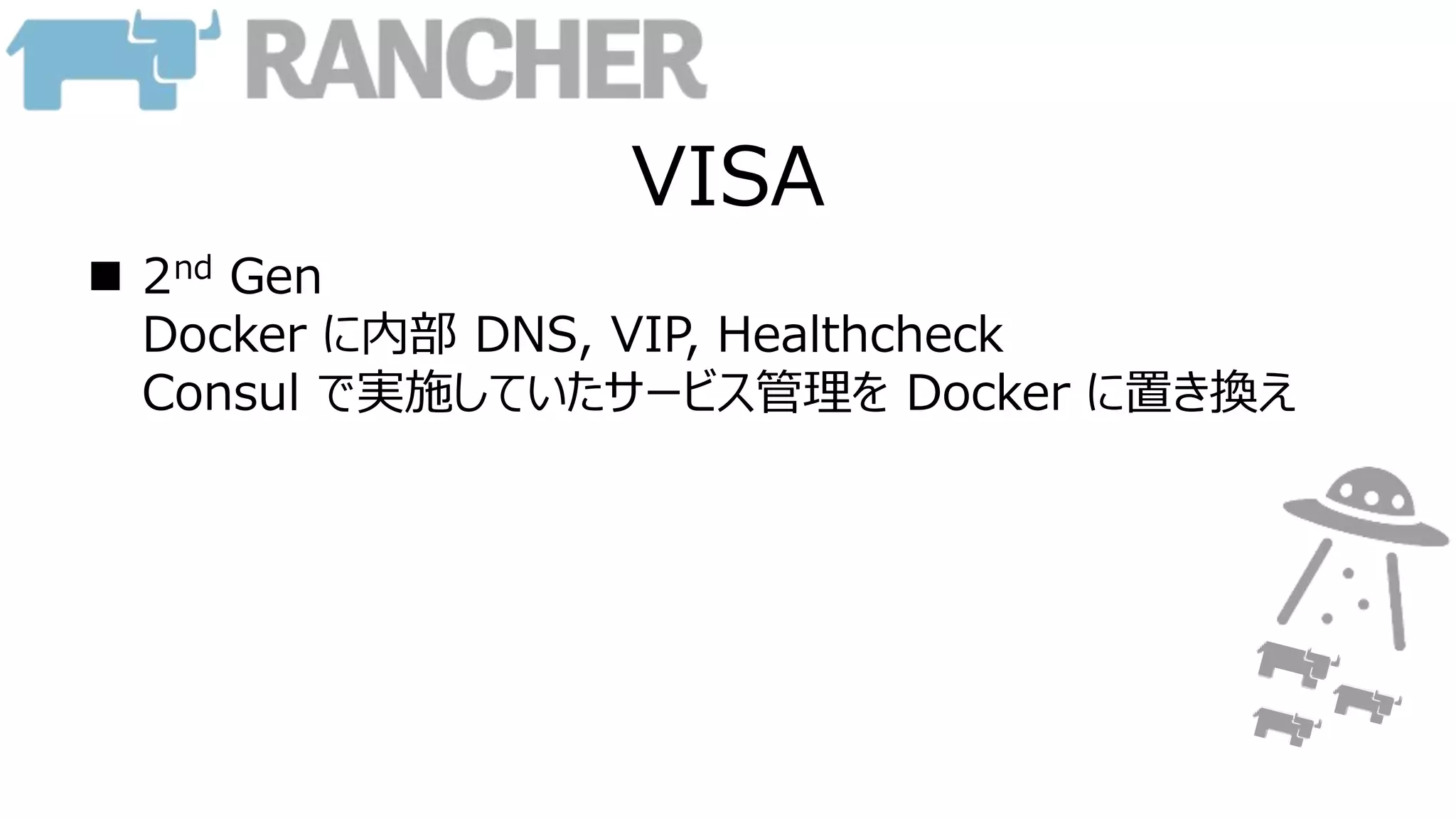 VISA
 2nd Gen
Docker に内部 DNS, VIP, Healthcheck
Consul で実施していたサービス管理を Docker に置き換え
 