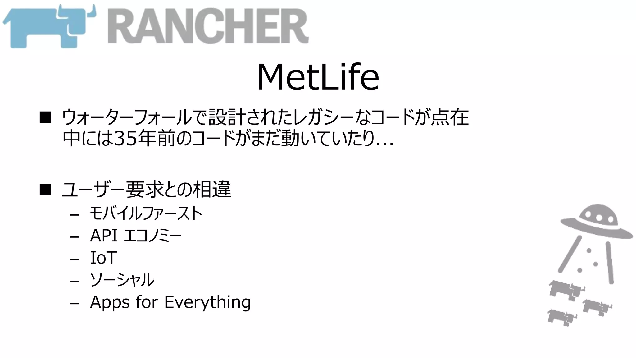 MetLife
 ウォーターフォールで設計されたレガシーなコードが点在
中には35年前のコードがまだ動いていたり...
 ユーザー要求との相違
– モバイルファースト
– API エコノミー
– IoT
– ソーシャル
– Apps for Everything
 