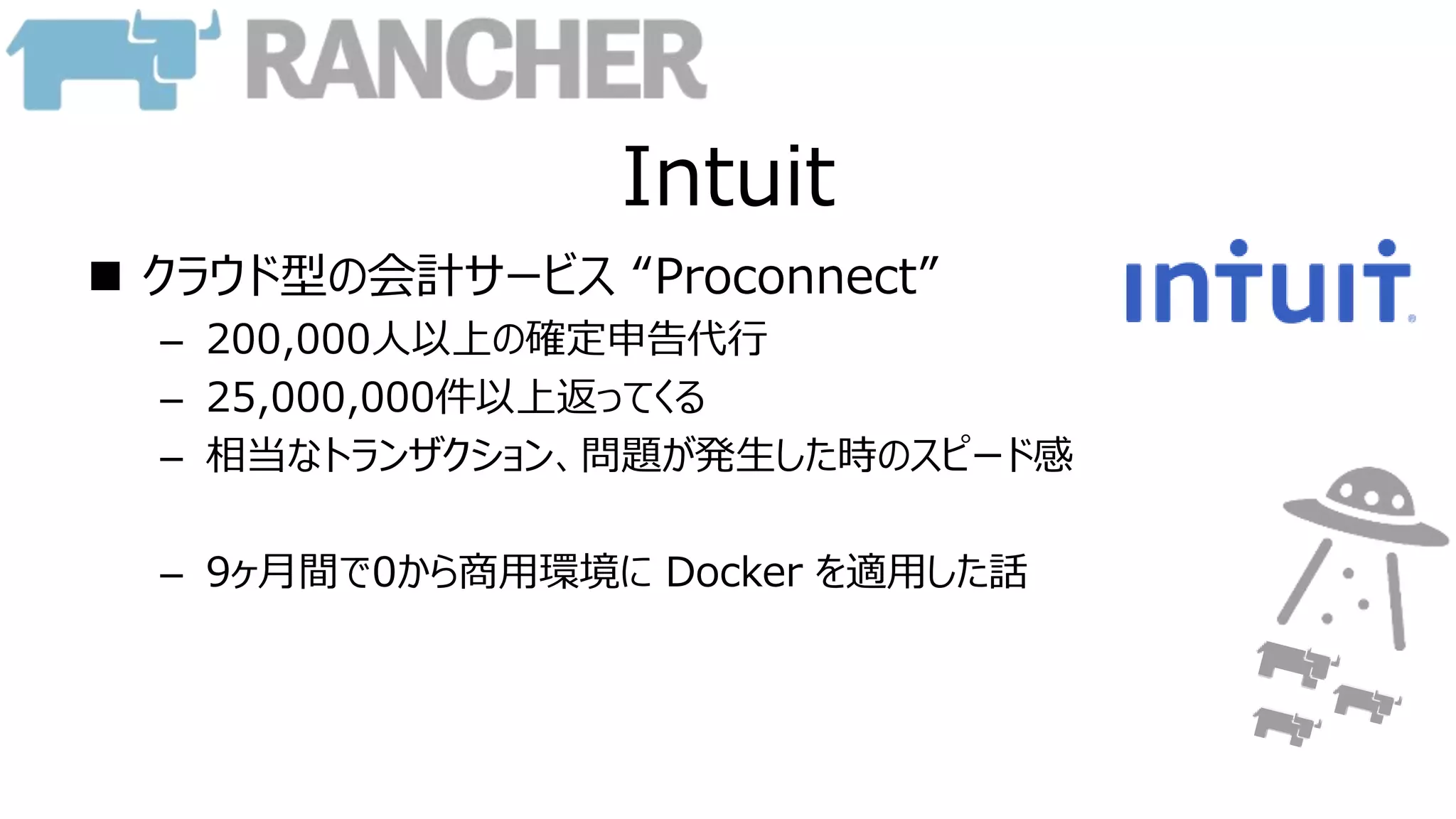 Intuit
 クラウド型の会計サービス “Proconnect”
– 200,000人以上の確定申告代行
– 25,000,000件以上返ってくる
– 相当なトランザクション、問題が発生した時のスピード感
– 9ヶ月間で0から商用環境に Docker を適用した話
 