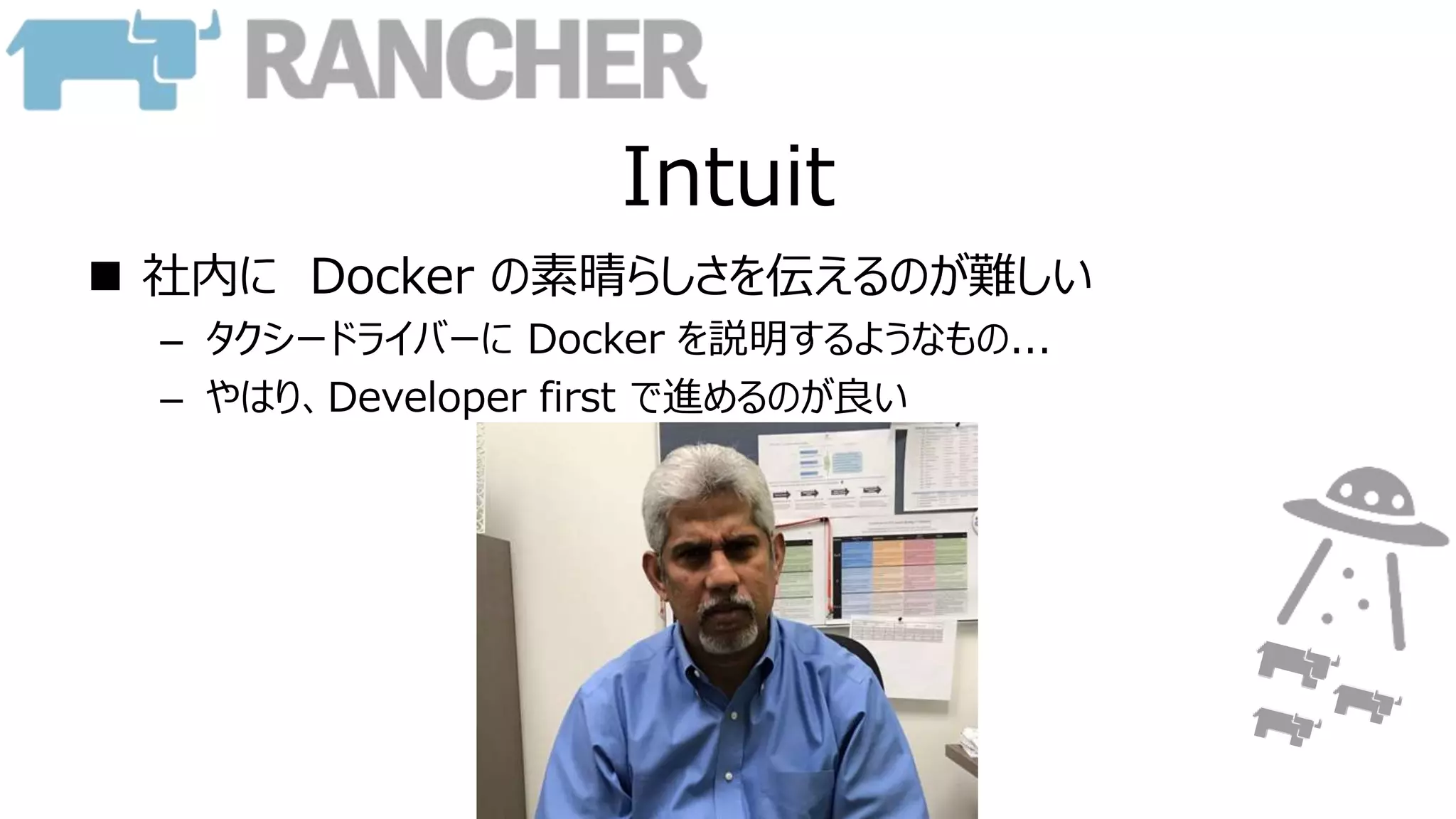 Intuit
 社内に Docker の素晴らしさを伝えるのが難しい
– タクシードライバーに Docker を説明するようなもの...
– やはり、Developer first で進めるのが良い
 