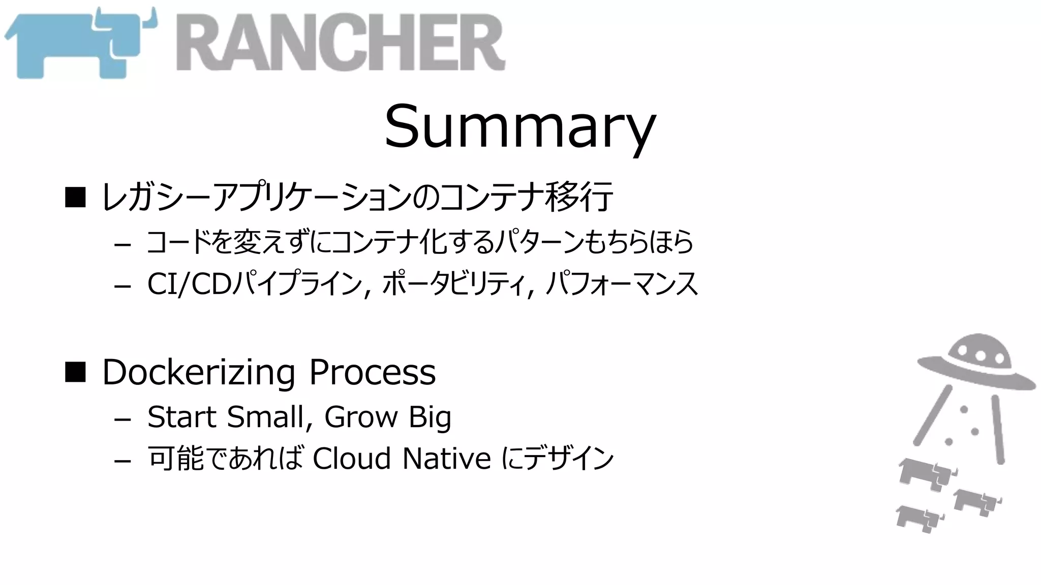 Summary
 レガシーアプリケーションのコンテナ移行
– コードを変えずにコンテナ化するパターンもちらほら
– CI/CDパイプライン, ポータビリティ, パフォーマンス
 Dockerizing Process
– Start Small, Grow Big
– 可能であれば Cloud Native にデザイン
 