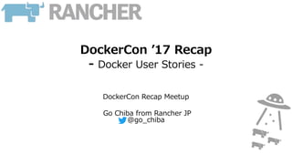 DockerCon ’17 Recap
- Docker User Stories -
DockerCon Recap Meetup
Go Chiba from Rancher JP
@go_chiba
 
