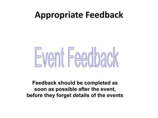 Appropriate Feedback
Feedback should be completed as
soon as possible after the event,
before they forget details of the events
 