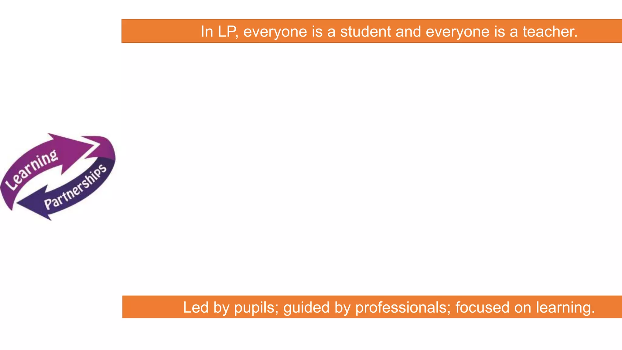In LP, everyone is a student and everyone is a teacher. 
Led by pupils; guided by professionals; focused on learning. 
 