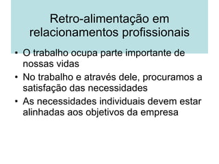 Retro-alimentação em relacionamentos profissionais O trabalho ocupa parte importante de nossas vidas No trabalho e através dele, procuramos a satisfação das necessidades As necessidades individuais devem estar alinhadas aos objetivos da empresa 