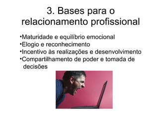 3. Bases para o relacionamento profissional Maturidade e equilíbrio emocional Elogio e reconhecimento Incentivo às realizações e desenvolvimento Compartilhamento de poder e tomada de decisões 