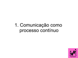 1. Comunicação como  processo contínuo 