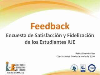 Feedback
Encuesta de Satisfacción y Fidelización
de los Estudiantes IUE
Retroalimentación
Conclusiones Encuesta Junio de 2010
 