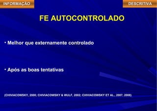 IIIINNNNFFFFOOOORRRRMMMMAAAAÇÇÇÇÃÃÃÃOOOO DDDDEEEESSSSCCCCRRRRIIIITTTTIIIIVVVVAAAA 
FE AUTOCONTROLADO 
• Melhor que externamente controlado 
• Após as boas tentativas 
(CHIVIACOWSKY, 2000; CHIVIACOWSKY & WULF, 2002; CHIVIACOWSKY ET AL., 2007, 2008) 
 