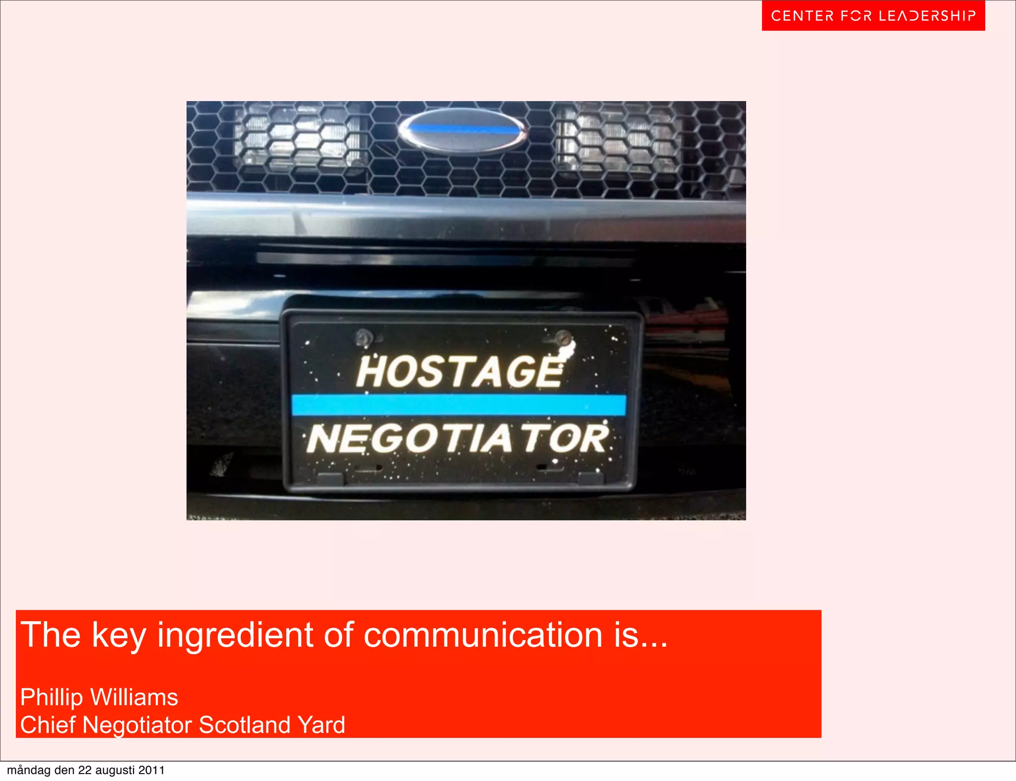 The key ingredient of communication is...
  Phillip Williams
  Chief Negotiator Scotland Yard
måndag den 22 augusti 2011
 