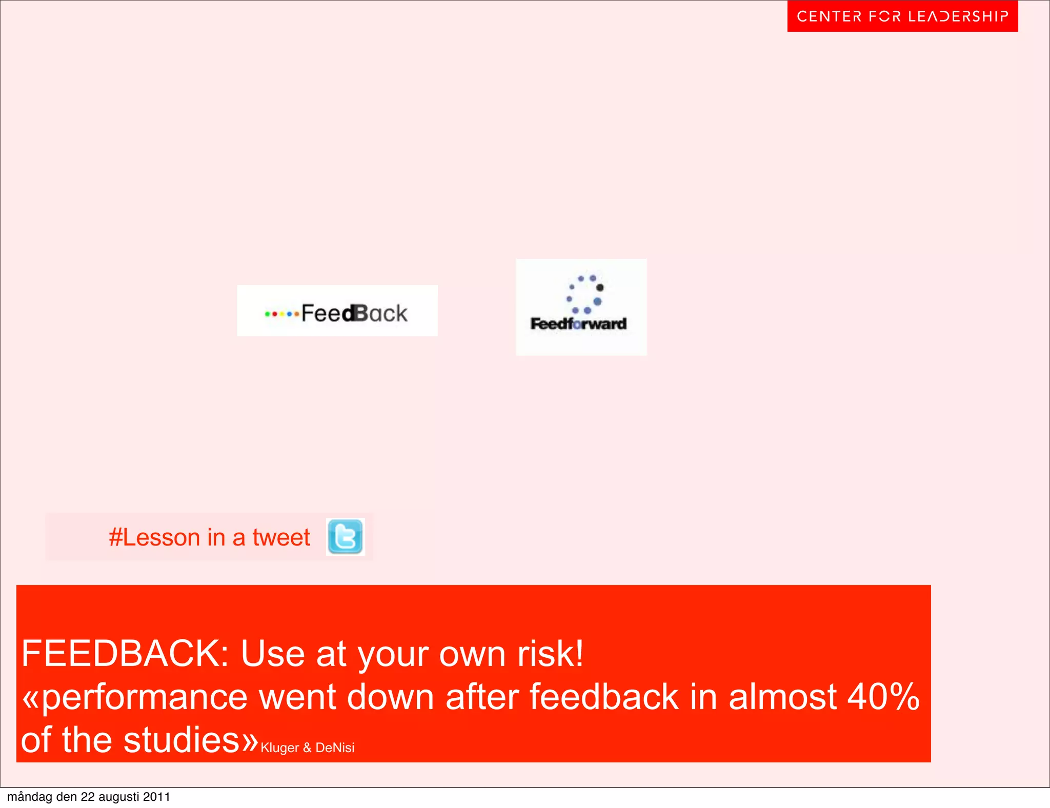 #Lesson in a tweet



  FEEDBACK: Use at your own risk!
  «performance went down after feedback in almost 40%
  of the studies»            Kluger & DeNisi


måndag den 22 augusti 2011
 