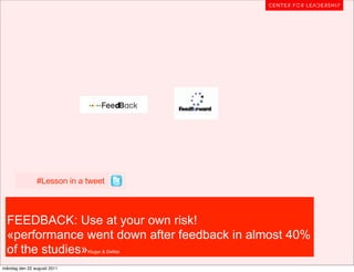 #Lesson in a tweet



  FEEDBACK: Use at your own risk!
  «performance went down after feedback in almost 40%
  of the studies»            Kluger & DeNisi


måndag den 22 augusti 2011
 