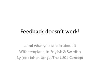 Feedback doesn’t work!
…and what you can do about it
With templates in English & Swedish
By (cc): Johan Lange, The LUCK Concept
 