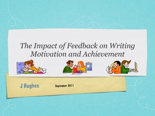 The Impact of Feedback on Writing
   Motivation and Achievement



J H ugh es   Se pte mb er 2011
 