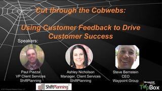 © 2015 Waypoint Research Group, LLC
Cut through the Cobwebs:
Using Customer Feedback to Drive
Customer Success
Speakers:
Paul Piazza
VP Client Services
ShiftPlanning
Ashley Nicholson
Manager, Client Services
ShiftPlanning
Steve Bernstein
CEO
Waypoint Group
 