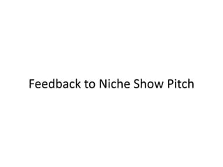 Feedback to Niche Show Pitch
 