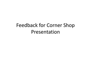 Feedback for Corner Shop
Presentation
 