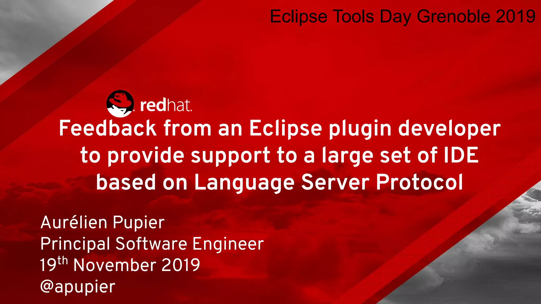 Feedback from an Eclipse plugin developer to provide support to a large set of IDE based on Language Server Protocol Aurélien Pupier Principal Software Engineer 19th November 2019 @apupier Eclipse Tools Day Grenoble 2019 