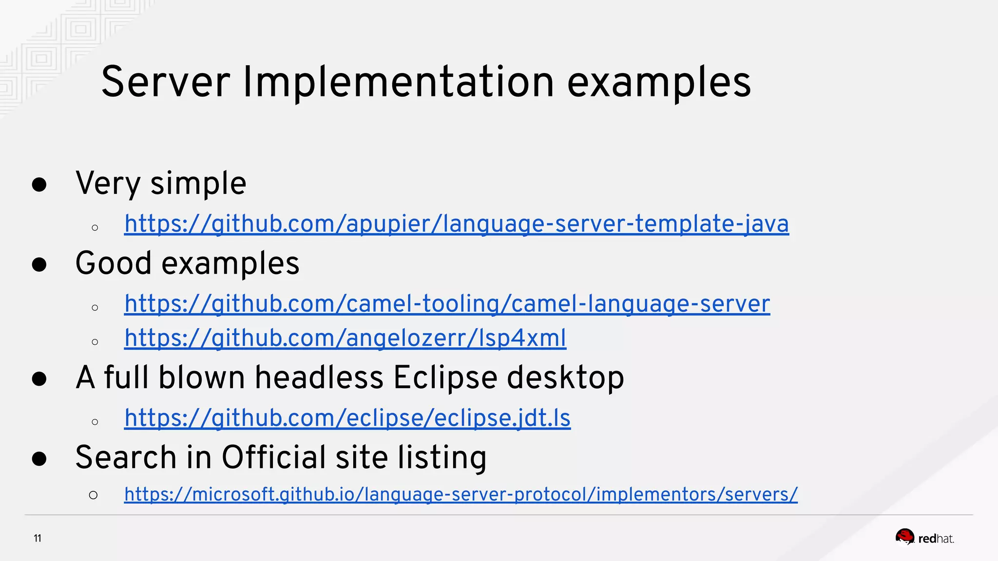 Server Implementation examples 11 ● Very simple ○ https://github.com/apupier/language-server-template-java ● Good examples ○ https://github.com/camel-tooling/camel-language-server ○ https://github.com/angelozerr/lsp4xml ● A full blown headless Eclipse desktop ○ https://github.com/eclipse/eclipse.jdt.ls ● Search in Ofﬁcial site listing ○ https://microsoft.github.io/language-server-protocol/implementors/servers/ 