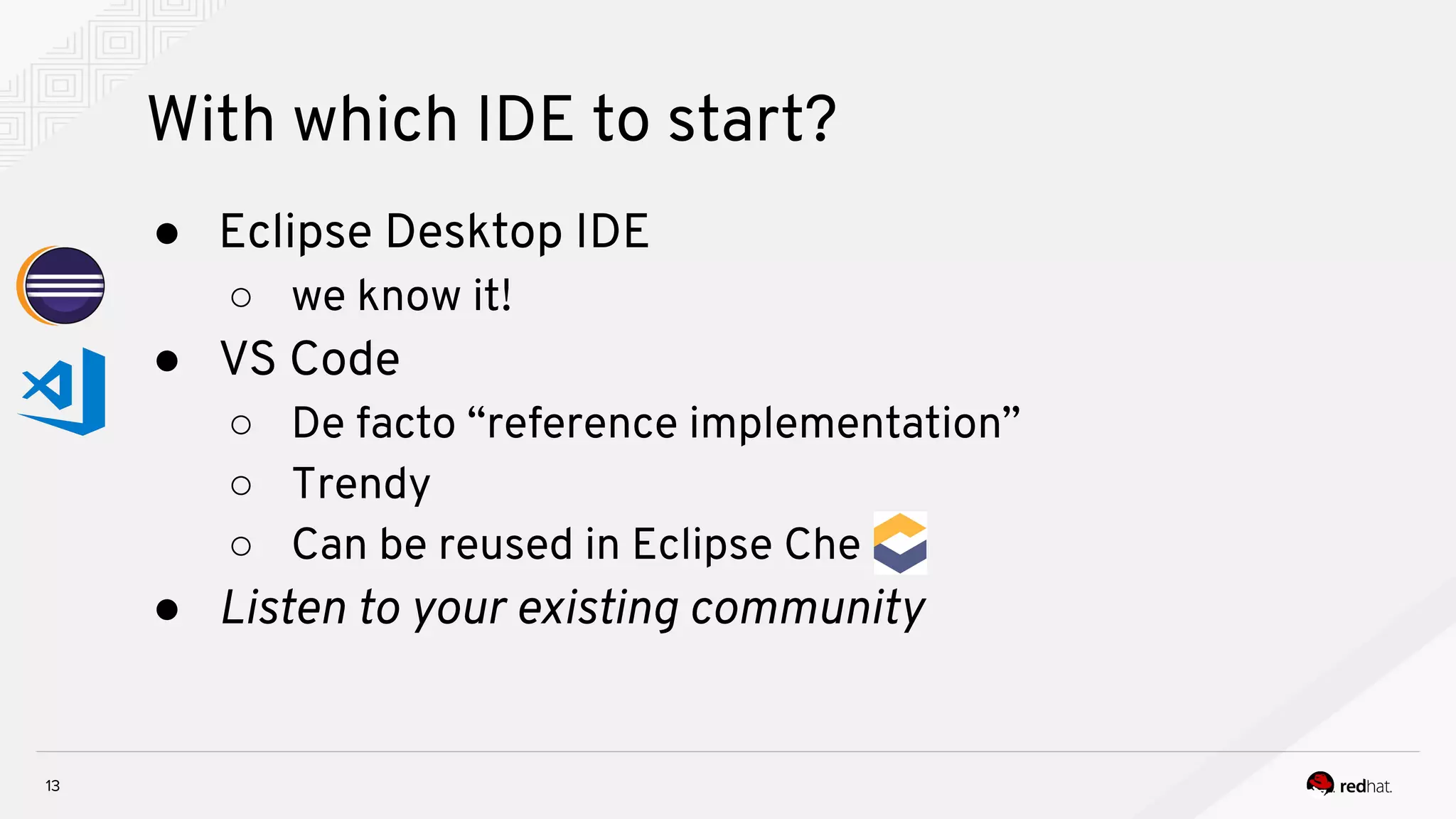 With which IDE to start? 13 ● Eclipse Desktop IDE ○ we know it! ● VS Code ○ De facto “reference implementation” ○ Trendy ○ Can be reused in Eclipse Che ● Listen to your existing community 