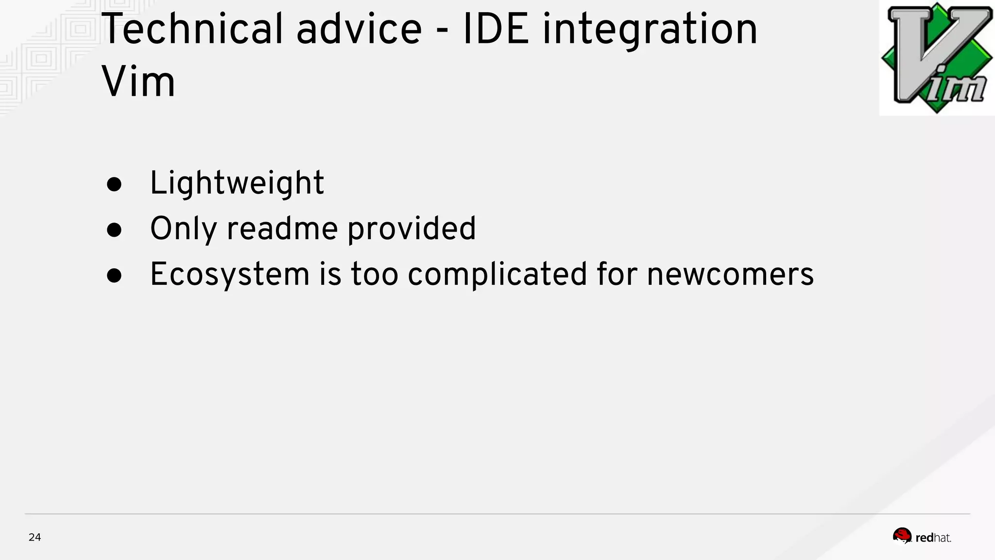 Technical advice - IDE integration Vim 24 ● Lightweight ● Only readme provided ● Ecosystem is too complicated for newcomers 