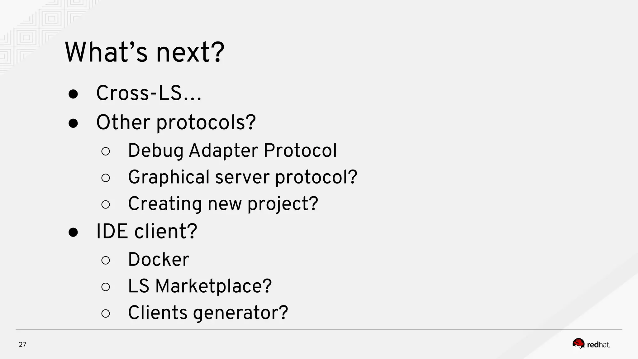 What’s next? 27 ● Cross-LS… ● Other protocols? ○ Debug Adapter Protocol ○ Graphical server protocol? ○ Creating new project? ● IDE client? ○ Docker ○ LS Marketplace? ○ Clients generator? 