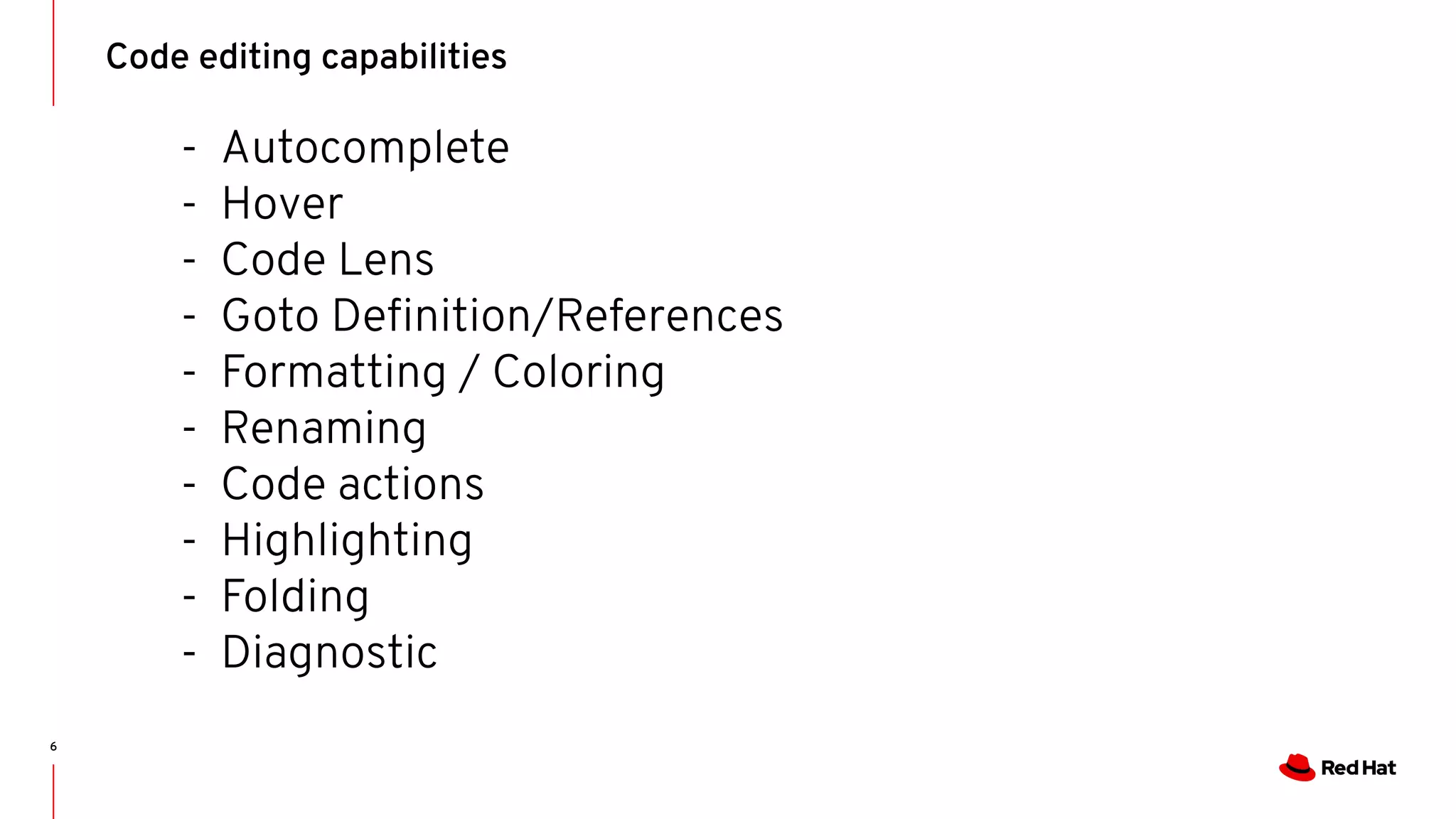 - Autocomplete - Hover - Code Lens - Goto Deﬁnition/References - Formatting / Coloring - Renaming - Code actions - Highlighting - Folding - Diagnostic Code editing capabilities 6 