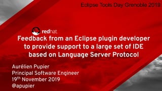 Feedback from an Eclipse plugin developer
to provide support to a large set of IDE
based on Language Server Protocol
Aurélien Pupier
Principal Software Engineer
19th
November 2019
@apupier
Eclipse Tools Day Grenoble 2019
 