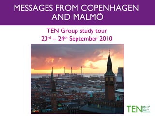 MESSAGES FROM COPENHAGEN
        AND MALMÖ
       TEN Group study tour
     23rd – 24th September 2010
 