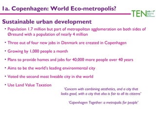 1a. Copenhagen: World Eco-metropolis?

Sustainable urban development
• Population 1.7 million but part of metropolitan agg...