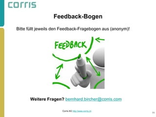 Feedback-Bogen 
Bitte füllt jeweils den Feedback-Fragebogen aus (anonym)! 
Weitere Fragen? bernhard.bircher@corris.com 
11 
Corris AG http://www.corris.ch 