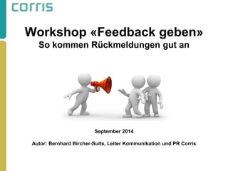Workshop «Feedback geben» So kommen Rückmeldungen gut an September 2014 Autor: Bernhard Bircher-Suits, Leiter Kommunikation und PR Corris 
 