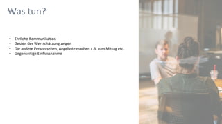 Was tun?
• Ehrliche Kommunikation
• Gesten der Wertschätzung zeigen
• Die andere Person sehen, Angebote machen z.B. zum Mittag etc.
• Gegenseitige Einflussnahme
 