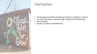 • Werkzeuge bereitstellen Feedback gut nehmen und geben zu können
• z.B. über Workshops, Impulsvorträge, Integration ins Onboarding
• Peercoachings
• Räume zum Üben und Reflektieren
Verhalten
 