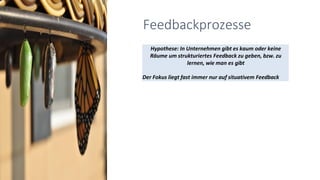 Feedbackprozesse
Hypothese: In Unternehmen gibt es kaum oder keine
Räume um strukturiertes Feedback zu geben, bzw. zu
lernen, wie man es gibt
Der Fokus liegt fast immer nur auf situativem Feedback
 