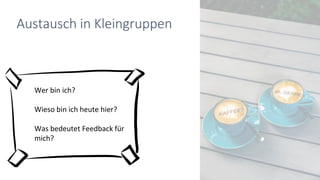 Austausch in Kleingruppen
Wer bin ich?
Wieso bin ich heute hier?
Was bedeutet Feedback für
mich?
 
