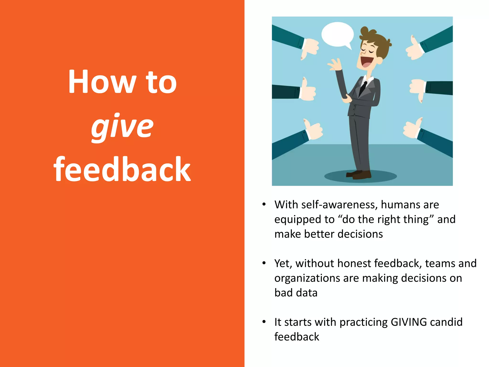 How to
give
feedback
• With self-awareness, humans are
equipped to “do the right thing” and
make better decisions
• Yet, without honest feedback, teams and
organizations are making decisions on
bad data
• It starts with practicing GIVING candid
feedback
 