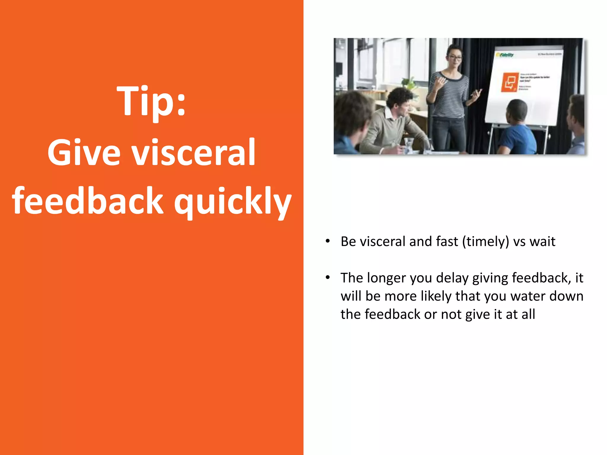 Tip:
Give visceral
feedback quickly
• Be visceral and fast (timely) vs wait
• The longer you delay giving feedback, it
will be more likely that you water down
the feedback or not give it at all
 
