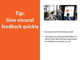 Tip:
Give visceral
feedback quickly
• Be visceral and fast (timely) vs wait
• The longer you delay giving feedback, it
will be more likely that you water down
the feedback or not give it at all
 