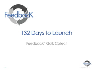 132 Days to Launch
          FeedbacK Golf: Collect
                   TM




v.01-1                             As of:3/26/2013 5:58 PM
 