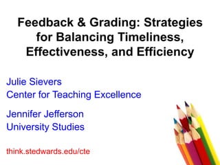 Feedback & Grading: Strategies
for Balancing Timeliness,
Effectiveness, and Efficiency
Julie Sievers
Center for Teaching Excellence
Jennifer Jefferson
University Studies
think.stedwards.edu/cte
 