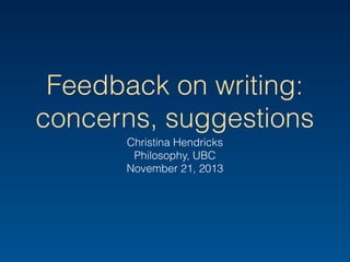 Feedback on writing:
concerns, suggestions
Christina Hendricks
Philosophy, UBC
November 21, 2013
 