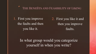 ◤
The Beneﬁts and Feasibility of Liking
1. First you improve
the faults and then
you like it.
1.
2. First you like it and
then you improve
faults.
In what group would you categorize
yourself in when you write?
 