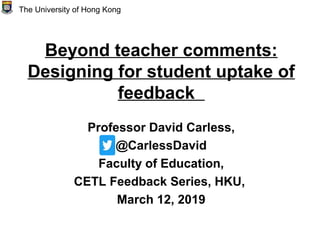 Beyond teacher comments:
Designing for student uptake of
feedback
Professor David Carless,
@CarlessDavid
Faculty of Education,
CETL Feedback Series, HKU,
March 12, 2019
The University of Hong Kong
 