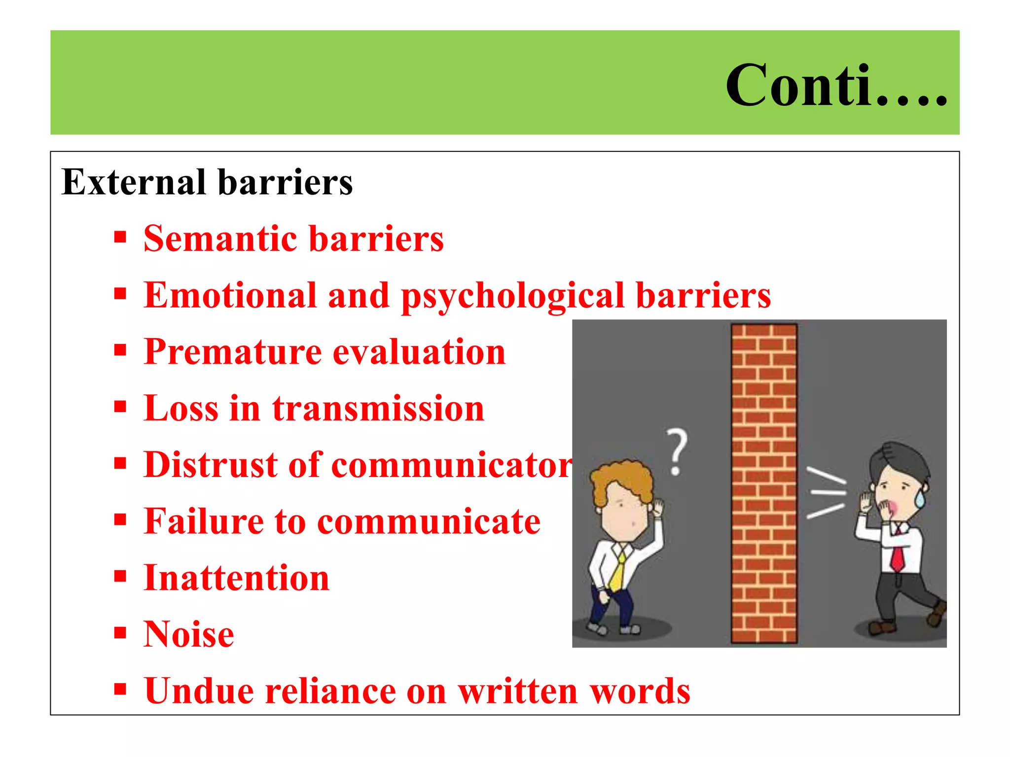 External barriers
 Semantic barriers
 Emotional and psychological barriers
 Premature evaluation
 Loss in transmission
 Distrust of communicator
 Failure to communicate
 Inattention
 Noise
 Undue reliance on written words
Conti….
 