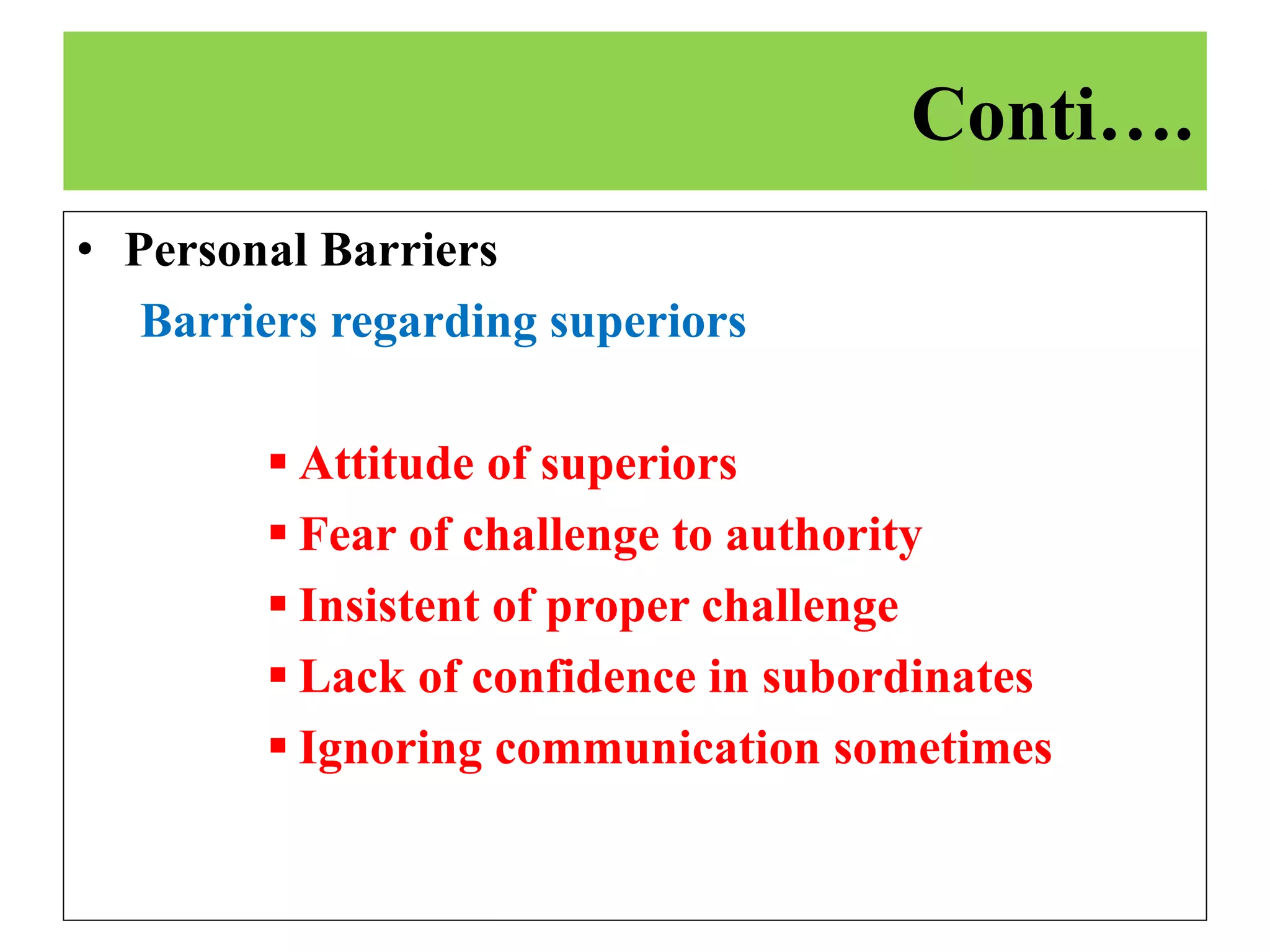 • Personal Barriers
Barriers regarding superiors
 Attitude of superiors
 Fear of challenge to authority
 Insistent of proper challenge
 Lack of confidence in subordinates
 Ignoring communication sometimes
Conti….
 
