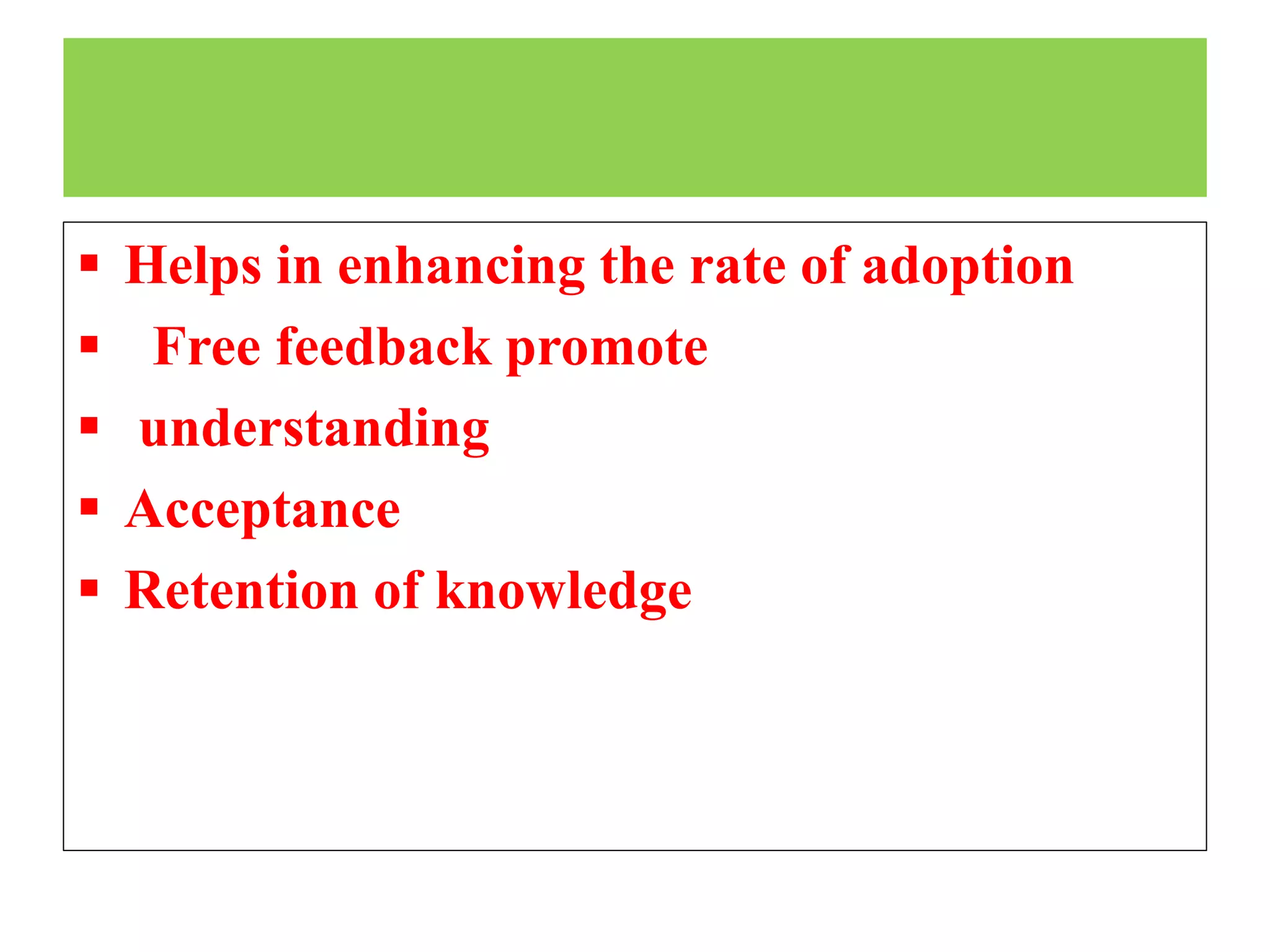  Helps in enhancing the rate of adoption
 Free feedback promote
 understanding
 Acceptance
 Retention of knowledge
 